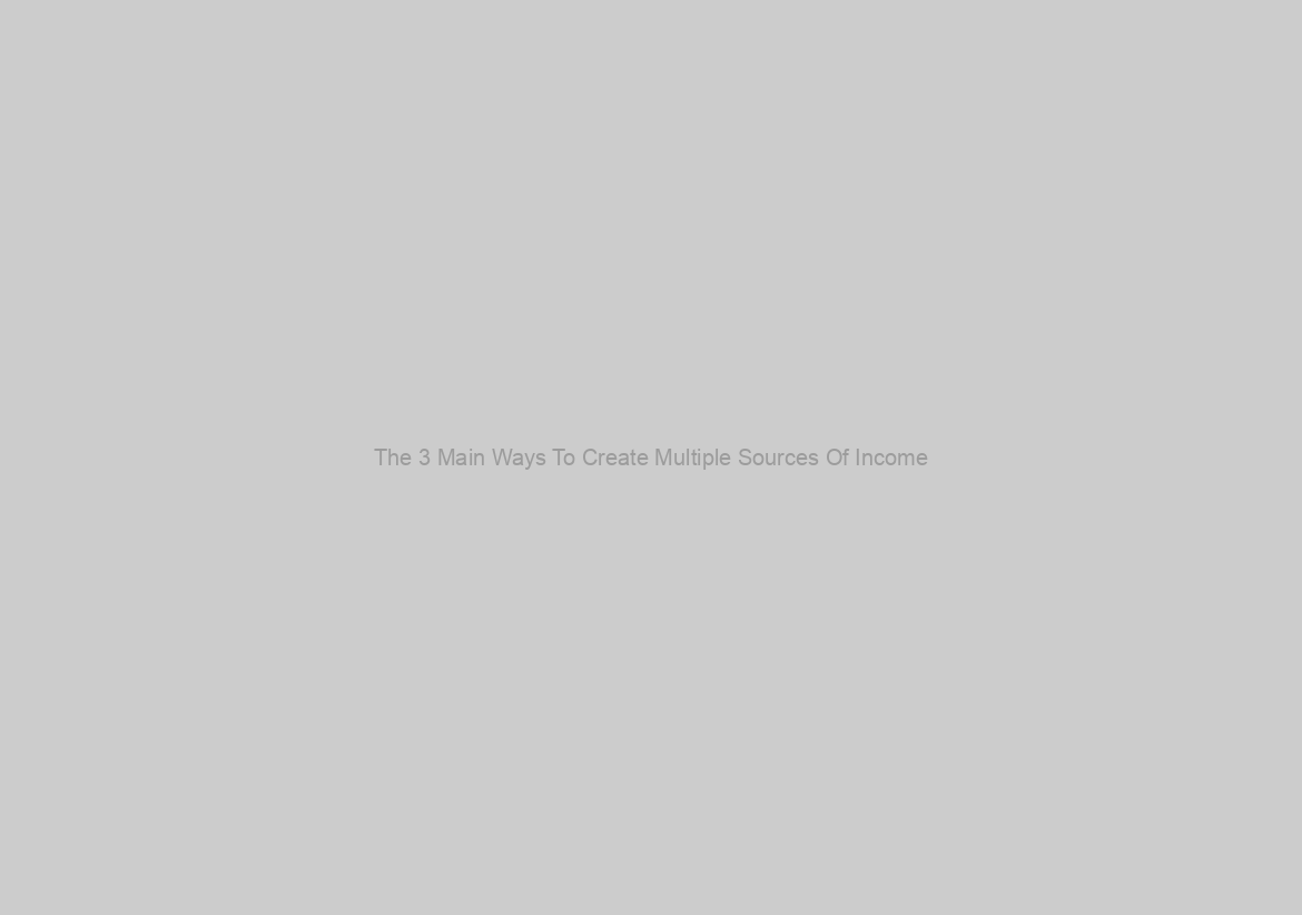 The 3 Main Ways To Create Multiple Sources Of Income